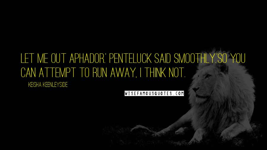 Keisha Keenleyside quotes: Let me out Aphador.' Penteluck said smoothly.'So you can attempt to run away, I think not.