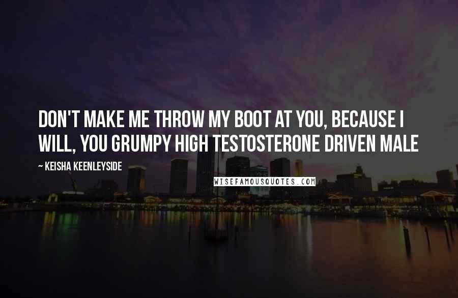 Keisha Keenleyside quotes: Don't make me throw my boot at you, because I will, you grumpy high testosterone driven male