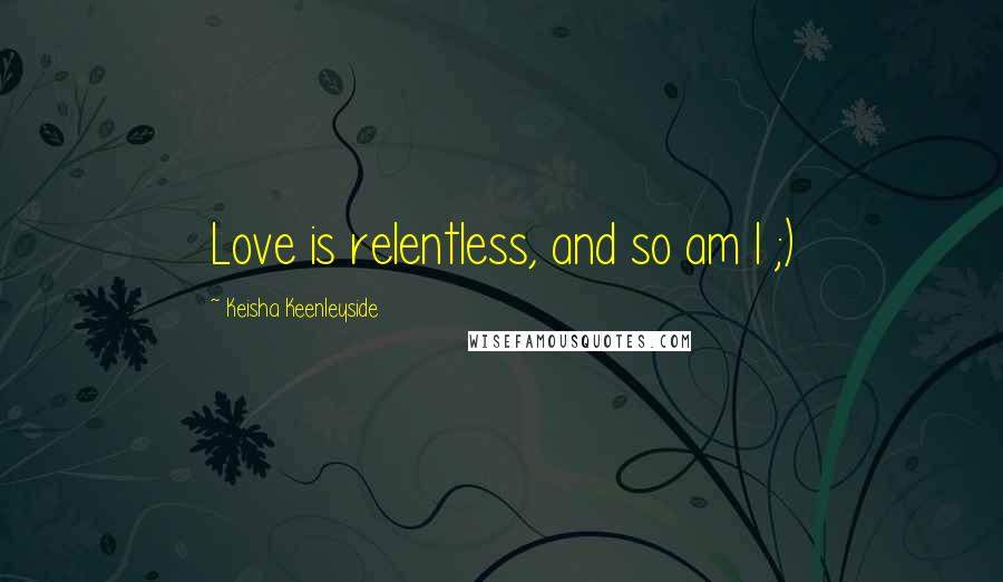 Keisha Keenleyside quotes: Love is relentless, and so am I ;)