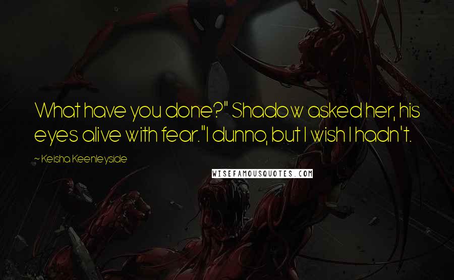 Keisha Keenleyside quotes: What have you done?" Shadow asked her, his eyes alive with fear."I dunno, but I wish I hadn't.