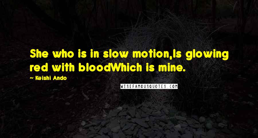 Keishi Ando quotes: She who is in slow motion,Is glowing red with bloodWhich is mine.