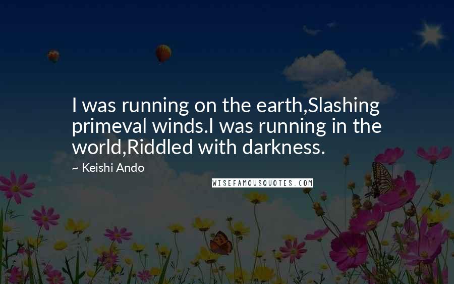 Keishi Ando quotes: I was running on the earth,Slashing primeval winds.I was running in the world,Riddled with darkness.