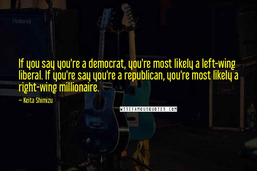 Keita Shimizu quotes: If you say you're a democrat, you're most likely a left-wing liberal. If you're say you're a republican, you're most likely a right-wing millionaire. Keita Shimizu quotes: If you say you're a democrat, you're most likely a left-wing liberal. If you're say you're a republican, you're most likely a right-wing millionaire.