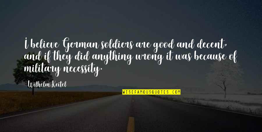 Keitel Wilhelm Quotes By Wilhelm Keitel: I believe German soldiers are good and decent,