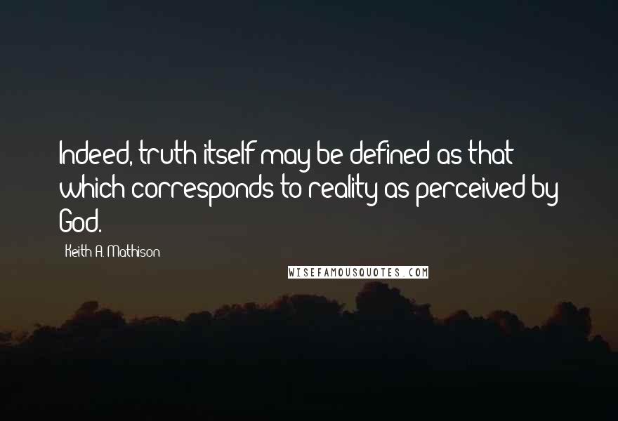 Keith A. Mathison quotes: Indeed, truth itself may be defined as that which corresponds to reality as perceived by God.