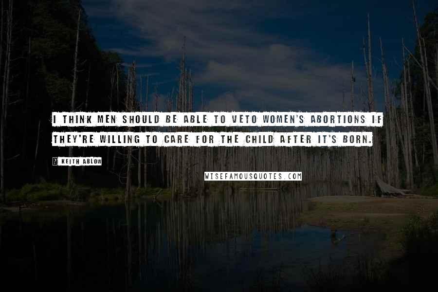 Keith Ablow quotes: I think men should be able to veto women's abortions if they're willing to care for the child after it's born.