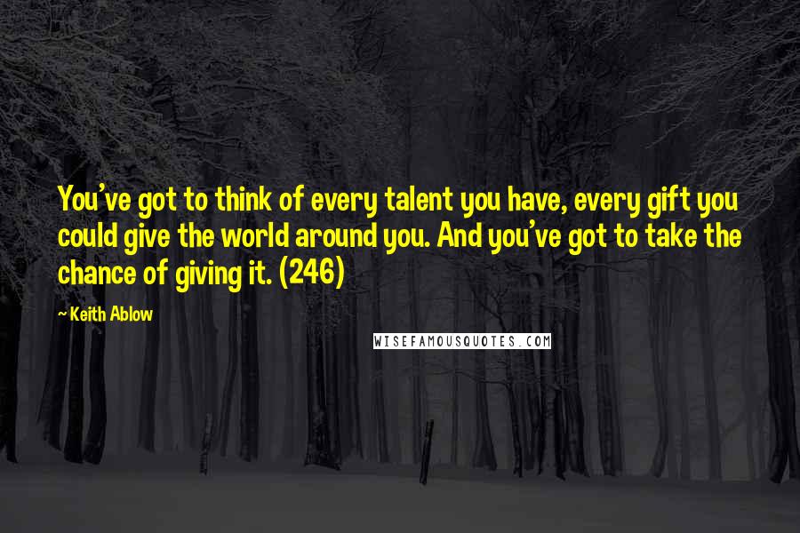 Keith Ablow quotes: You've got to think of every talent you have, every gift you could give the world around you. And you've got to take the chance of giving it. (246)