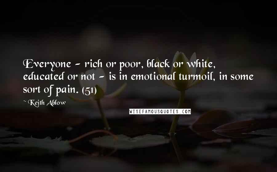 Keith Ablow quotes: Everyone - rich or poor, black or white, educated or not - is in emotional turmoil, in some sort of pain. (51)