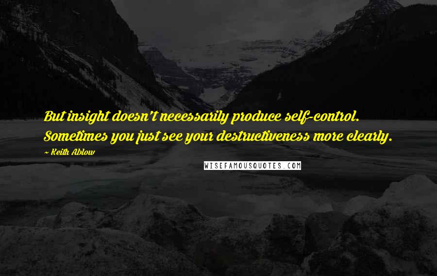 Keith Ablow quotes: But insight doesn't necessarily produce self-control. Sometimes you just see your destructiveness more clearly.