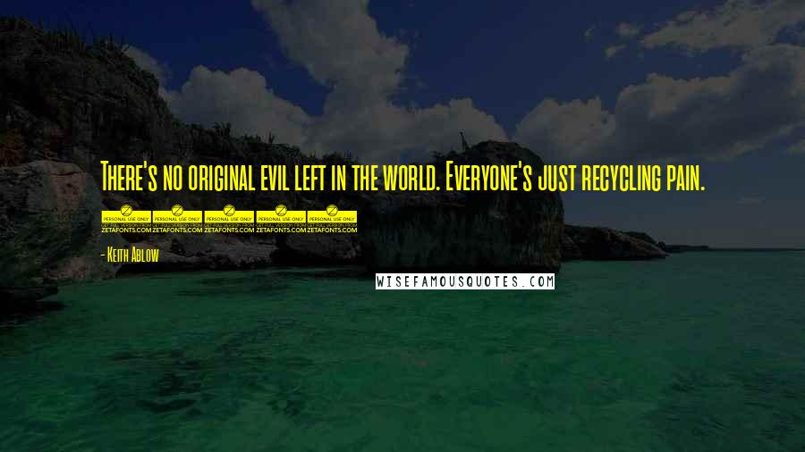 Keith Ablow quotes: There's no original evil left in the world. Everyone's just recycling pain. (257)