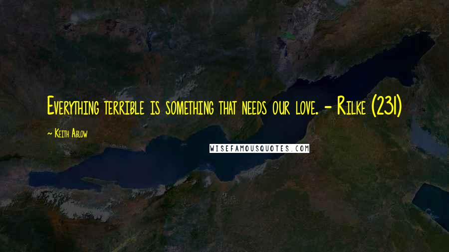 Keith Ablow quotes: Everything terrible is something that needs our love. - Rilke (231)