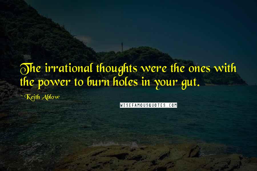 Keith Ablow quotes: The irrational thoughts were the ones with the power to burn holes in your gut.