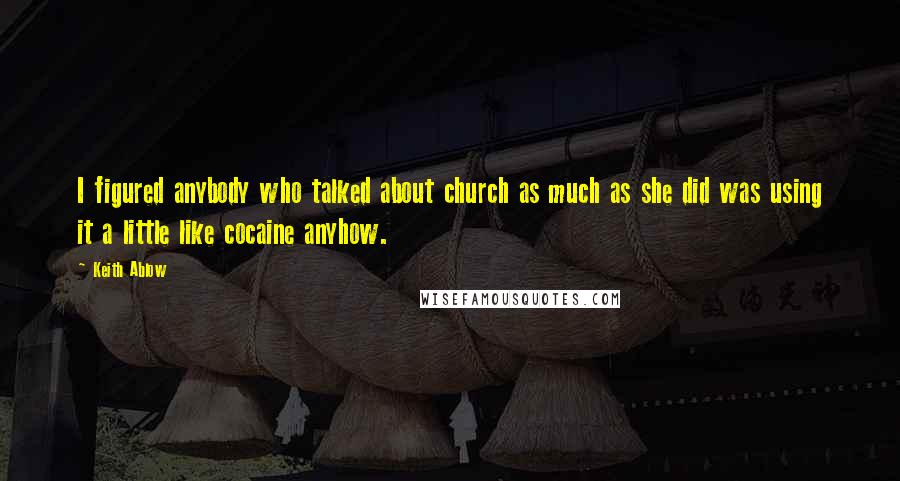 Keith Ablow quotes: I figured anybody who talked about church as much as she did was using it a little like cocaine anyhow.