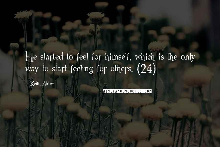 Keith Ablow quotes: He started to feel for himself, which is the only way to start feeling for others. (24)