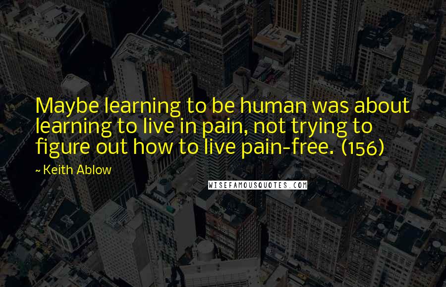 Keith Ablow quotes: Maybe learning to be human was about learning to live in pain, not trying to figure out how to live pain-free. (156)