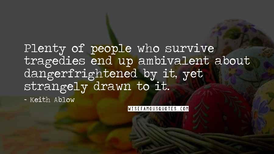 Keith Ablow quotes: Plenty of people who survive tragedies end up ambivalent about dangerfrightened by it, yet strangely drawn to it.