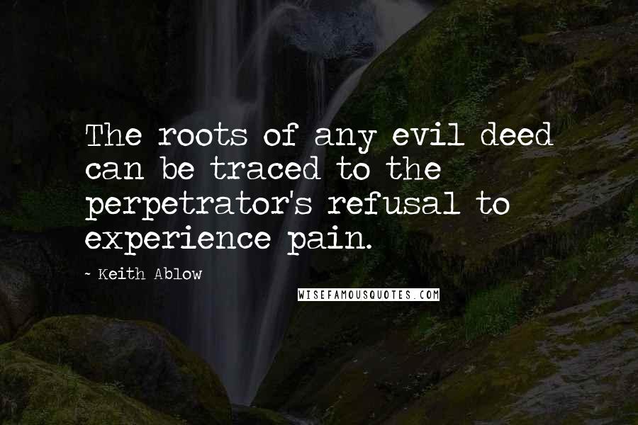Keith Ablow quotes: The roots of any evil deed can be traced to the perpetrator's refusal to experience pain.