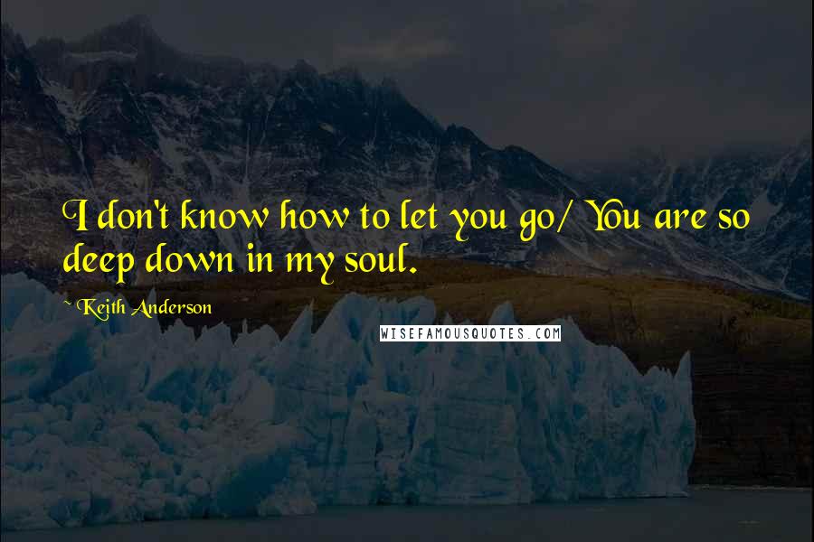 Keith Anderson quotes: I don't know how to let you go/ You are so deep down in my soul.