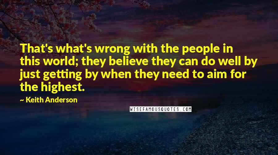Keith Anderson quotes: That's what's wrong with the people in this world; they believe they can do well by just getting by when they need to aim for the highest.