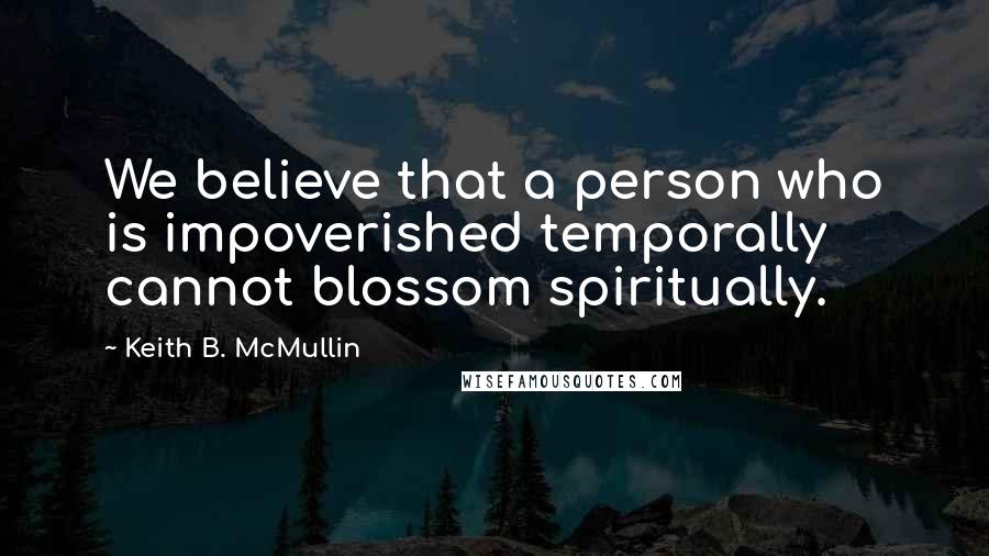 Keith B. McMullin quotes: We believe that a person who is impoverished temporally cannot blossom spiritually.