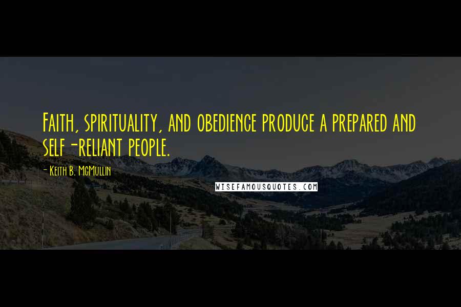 Keith B. McMullin quotes: Faith, spirituality, and obedience produce a prepared and self-reliant people.
