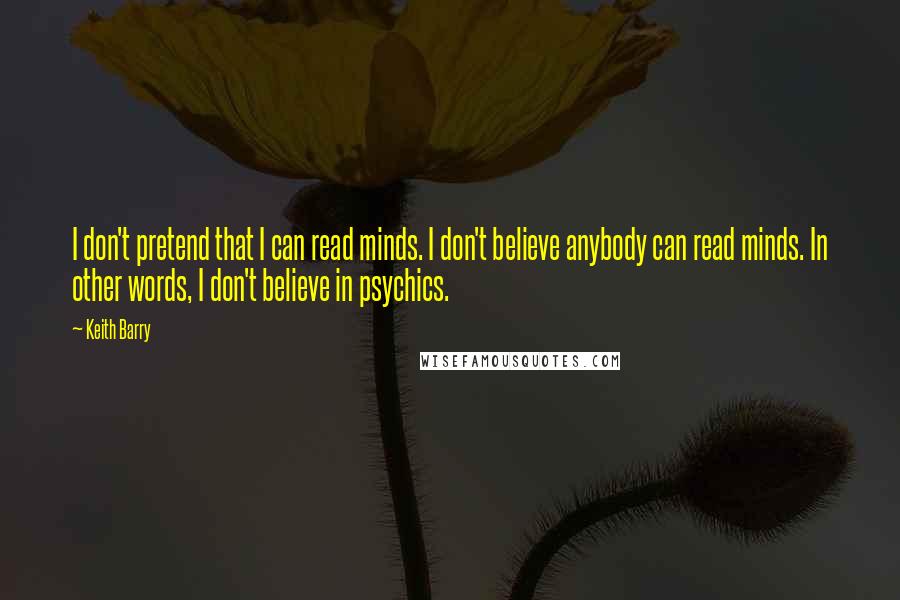 Keith Barry quotes: I don't pretend that I can read minds. I don't believe anybody can read minds. In other words, I don't believe in psychics.
