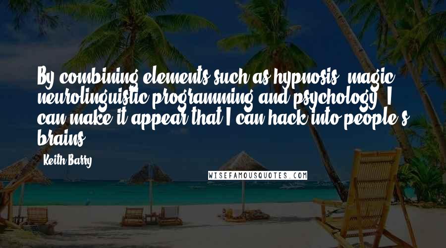 Keith Barry quotes: By combining elements such as hypnosis, magic, neurolinguistic programming and psychology, I can make it appear that I can hack into people's brains.