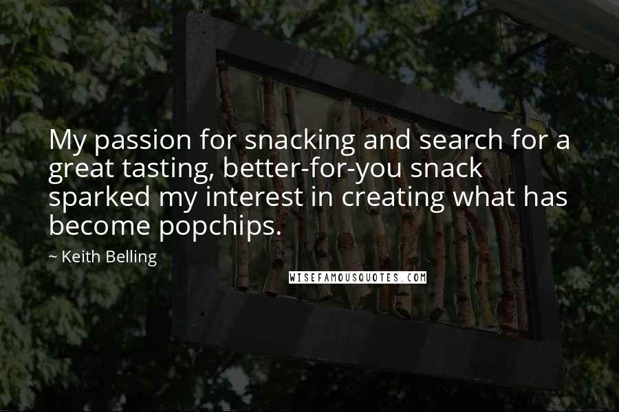 Keith Belling quotes: My passion for snacking and search for a great tasting, better-for-you snack sparked my interest in creating what has become popchips.