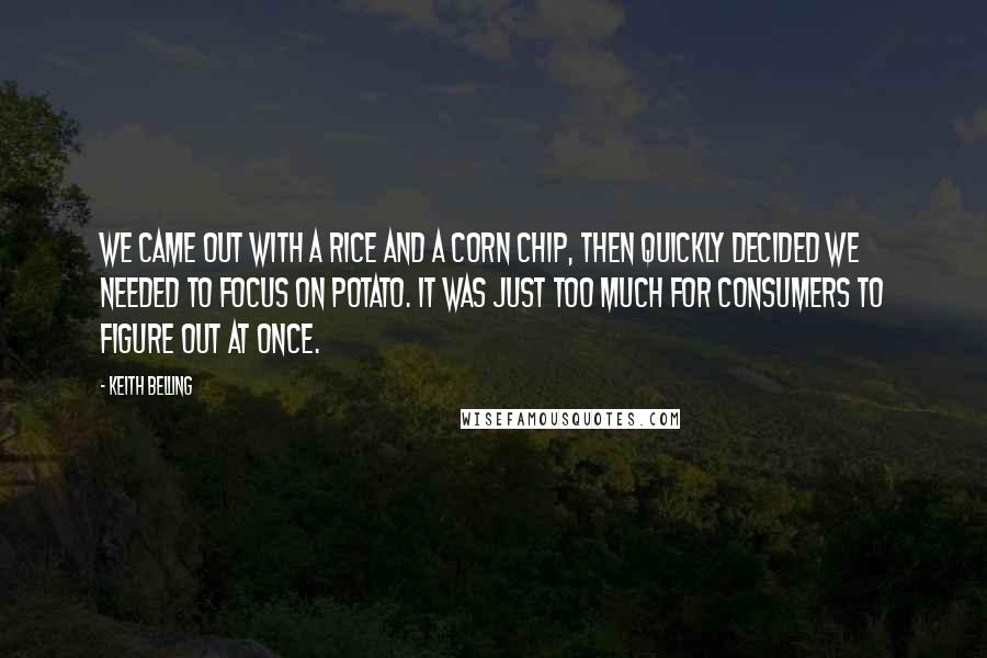 Keith Belling quotes: We came out with a rice and a corn chip, then quickly decided we needed to focus on potato. It was just too much for consumers to figure out at Keith Belling quotes: We came out with a rice and a corn chip, then quickly decided we needed to focus on potato. It was just too much for consumers to figure out at