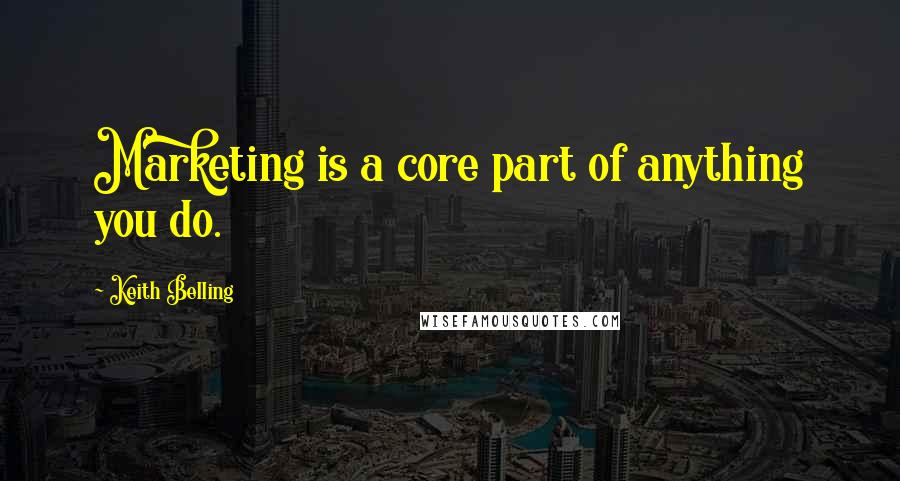 Keith Belling quotes: Marketing is a core part of anything you do.