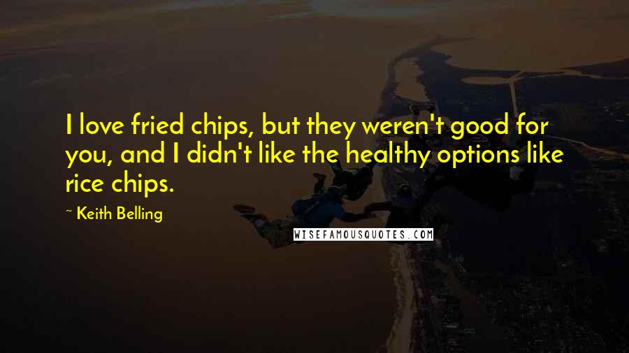 Keith Belling quotes: I love fried chips, but they weren't good for you, and I didn't like the healthy options like rice chips.
