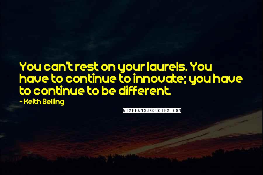 Keith Belling quotes: You can't rest on your laurels. You have to continue to innovate; you have to continue to be different. Keith Belling quotes: You can't rest on your laurels. You have to continue to innovate; you have to continue to be different.