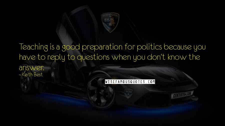 Keith Best quotes: Teaching is a good preparation for politics because you have to reply to questions when you don't know the answer.