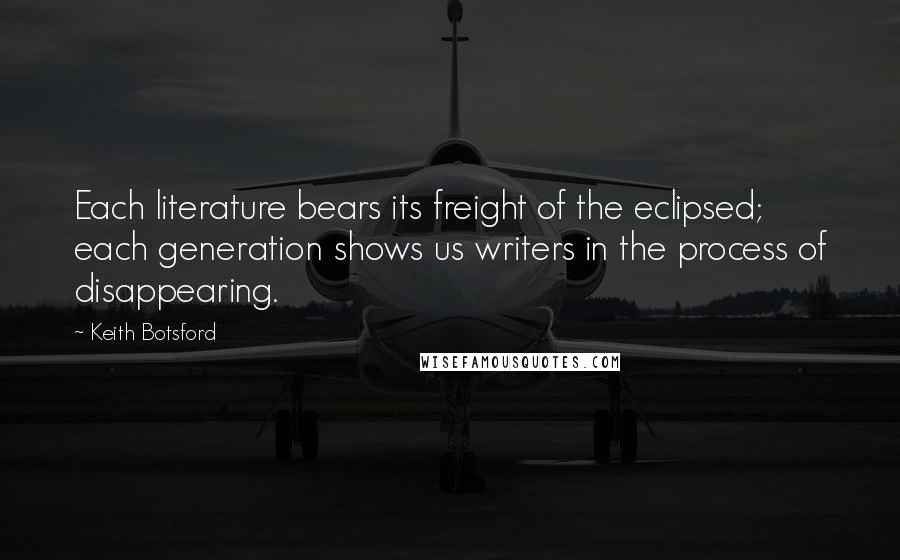 Keith Botsford quotes: Each literature bears its freight of the eclipsed; each generation shows us writers in the process of disappearing. Keith Botsford quotes: Each literature bears its freight of the eclipsed; each generation shows us writers in the process of disappearing.
