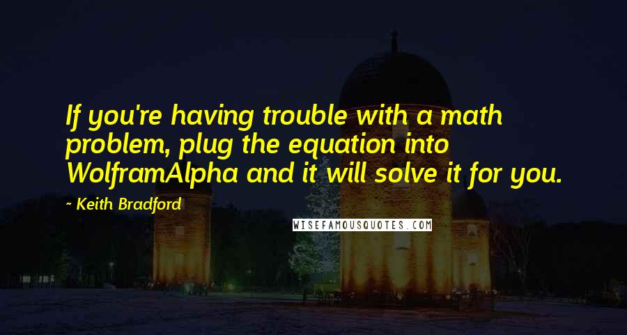 Keith Bradford quotes: If you're having trouble with a math problem, plug the equation into WolframAlpha and it will solve it for you.