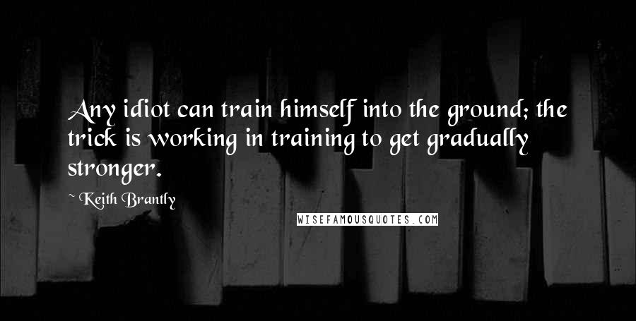 Keith Brantly quotes: Any idiot can train himself into the ground; the trick is working in training to get gradually stronger. Keith Brantly quotes: Any idiot can train himself into the ground; the trick is working in training to get gradually stronger.