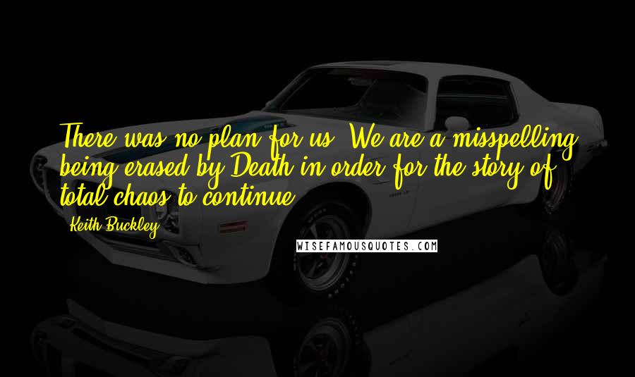 Keith Buckley quotes: There was no plan for us. We are a misspelling being erased by Death in order for the story of total chaos to continue.