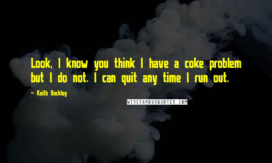 Keith Buckley quotes: Look, I know you think I have a coke problem but I do not. I can quit any time I run out.