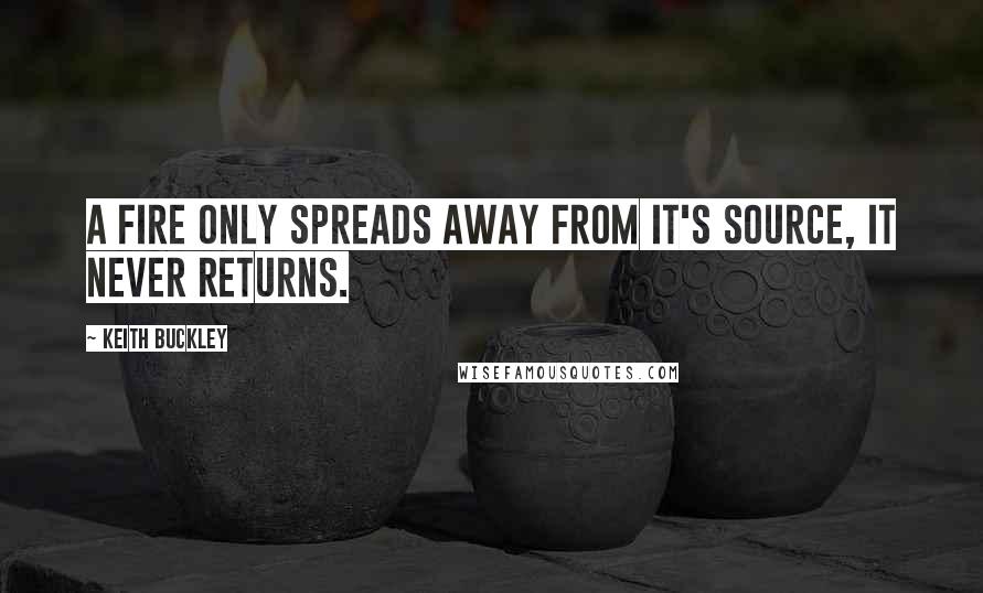 Keith Buckley quotes: A fire only spreads away from it's source, it never returns.