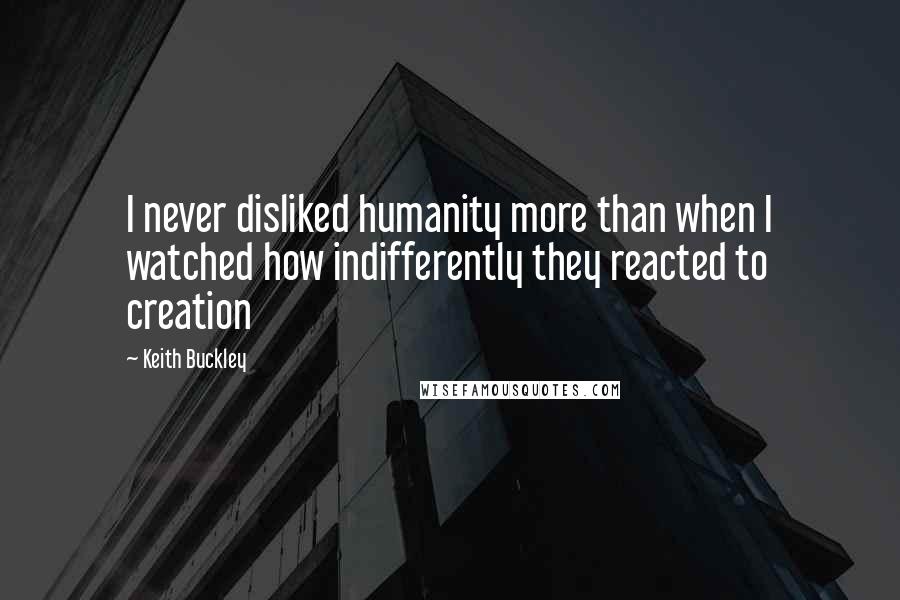 Keith Buckley quotes: I never disliked humanity more than when I watched how indifferently they reacted to creation