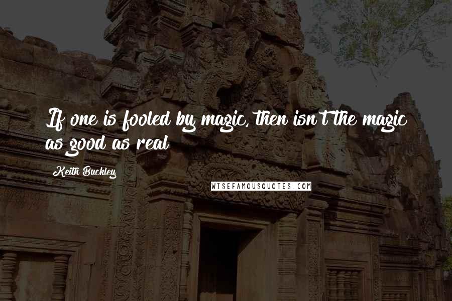 Keith Buckley quotes: If one is fooled by magic, then isn't the magic as good as real?