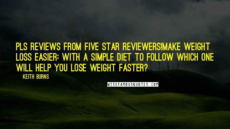 Keith Burns quotes: PLS Reviews from Five Star Reviewers!Make Weight Loss Easier: With A Simple Diet To Follow Which One Will Help You Lose Weight Faster?