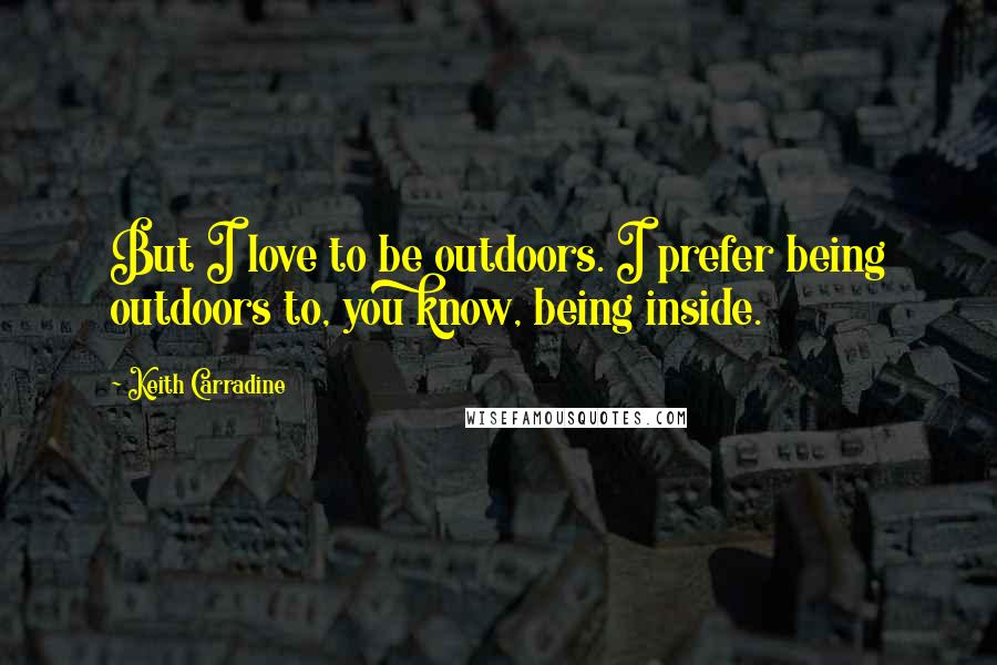 Keith Carradine quotes: But I love to be outdoors. I prefer being outdoors to, you know, being inside.