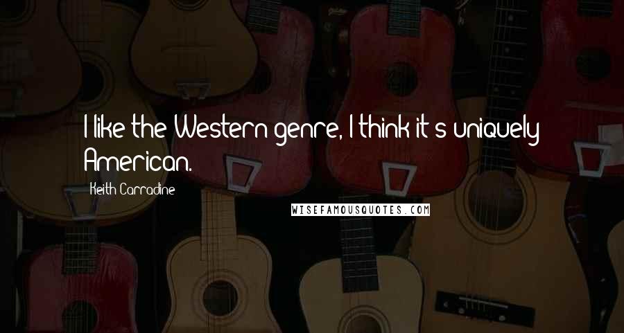 Keith Carradine quotes: I like the Western genre, I think it's uniquely American.