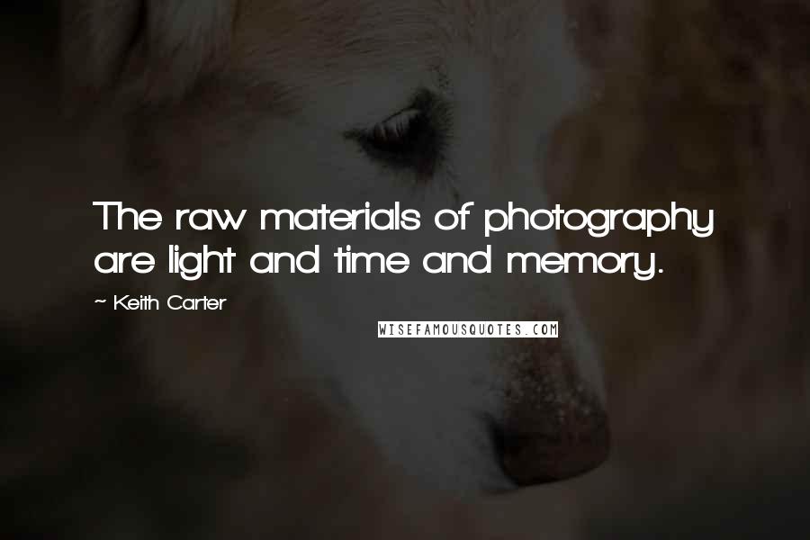 Keith Carter quotes: The raw materials of photography are light and time and memory.