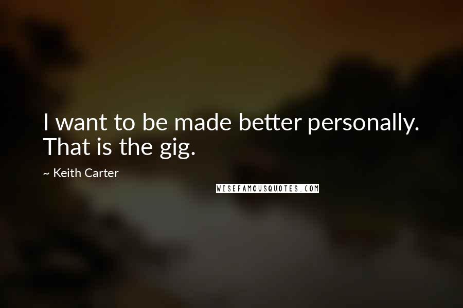 Keith Carter quotes: I want to be made better personally. That is the gig.