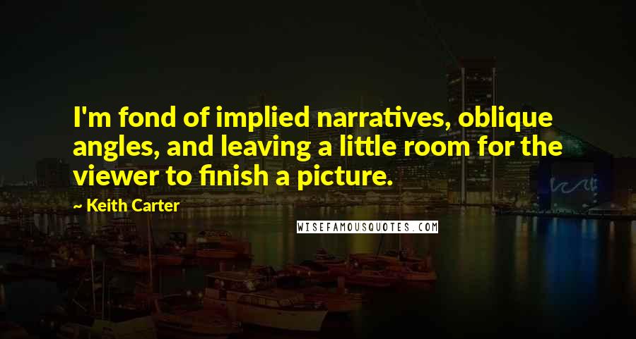 Keith Carter quotes: I'm fond of implied narratives, oblique angles, and leaving a little room for the viewer to finish a picture.