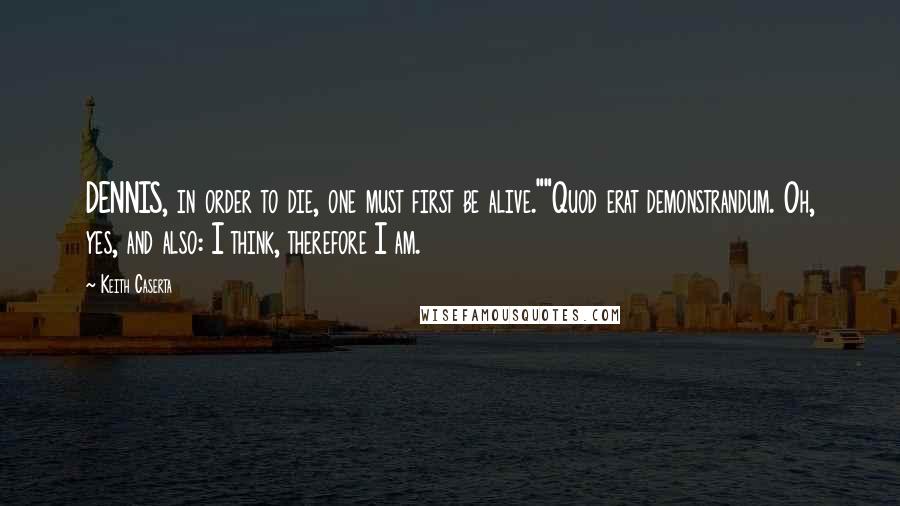 Keith Caserta quotes: DENNIS, in order to die, one must first be alive.""Quod erat demonstrandum. Oh, yes, and also: I think, therefore I am. Keith Caserta quotes: DENNIS, in order to die, one must first be alive.""Quod erat demonstrandum. Oh, yes, and also: I think, therefore I am.