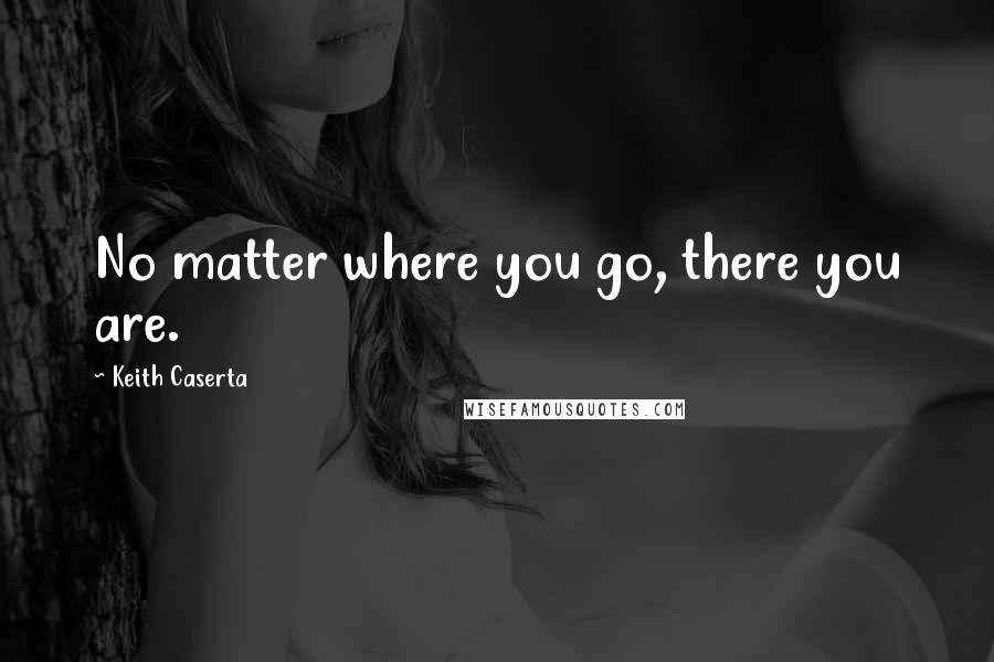 Keith Caserta quotes: No matter where you go, there you are.