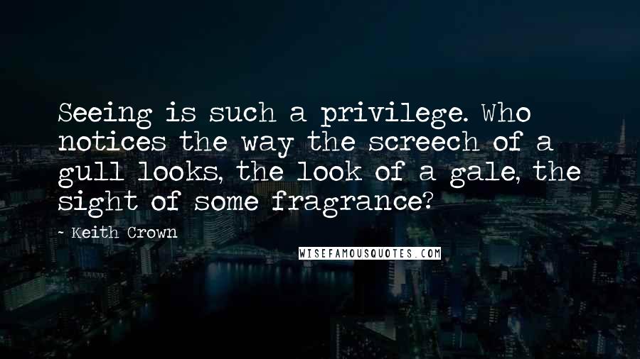 Keith Crown quotes: Seeing is such a privilege. Who notices the way the screech of a gull looks, the look of a gale, the sight of some fragrance?